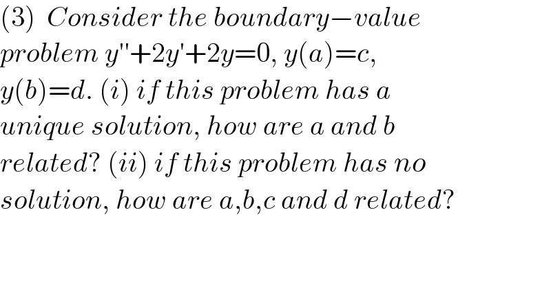 (3)  Consider the boundary−value   problem y′′+2y′+2y=0, y(a)=c,  y(b)=d. (i) if this problem has a   unique solution, how are a and b   related? (ii) if this problem has no  solution, how are a,b,c and d related?  