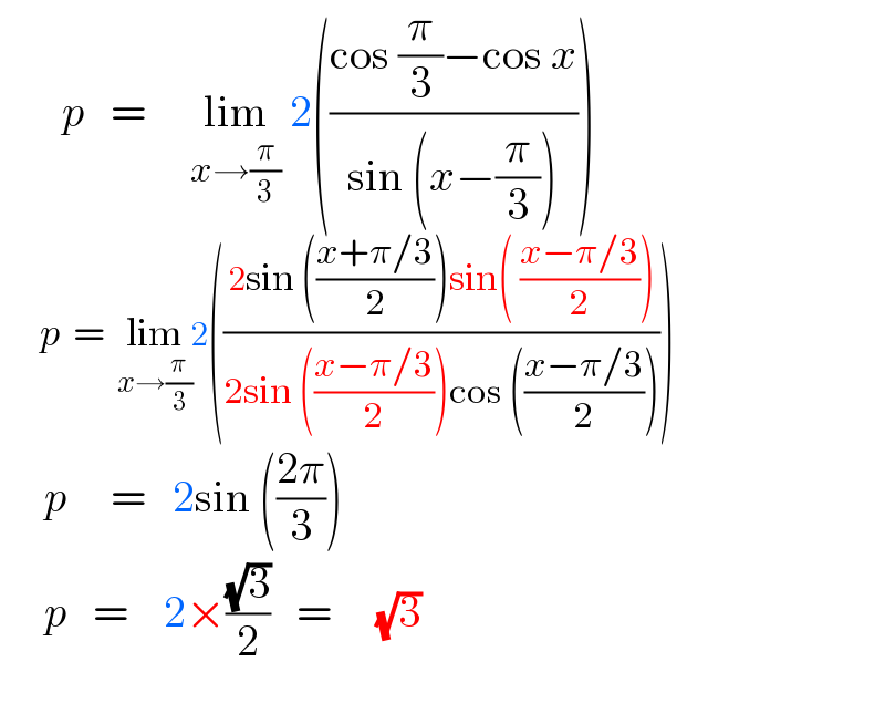        p   =     lim_(x→(π/3))  2(((cos (π/3)−cos x)/(sin (x−(π/3)))))        p  =  lim_(x→(π/3)) 2(((2sin (((x+π/3)/2))sin( ((x−π/3)/2)))/(2sin (((x−π/3)/2))cos (((x−π/3)/2)))))       p     =   2sin (((2π)/3))       p   =    2×((√3)/2)   =     (√3)    