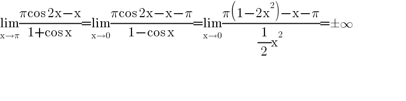lim_(x→π) ((πcos 2x−x)/(1+cos x))=lim_(x→0) ((πcos 2x−x−π)/(1−cos x))=lim_(x→0) ((π(1−2x^2 )−x−π)/((1/2)x^2 ))=±∞  