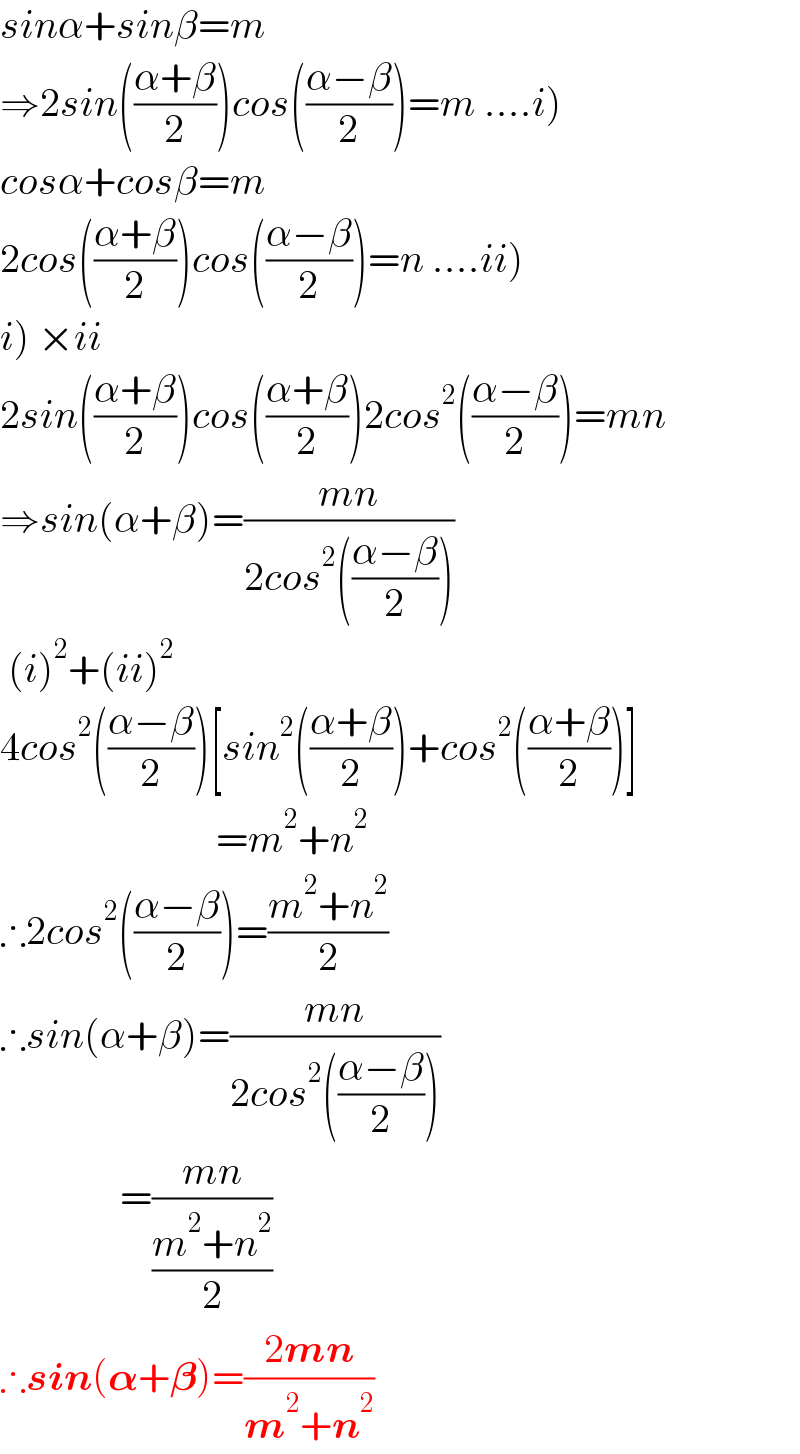 sinα+sinβ=m  ⇒2sin(((α+β)/2))cos(((α−β)/2))=m ....i)  cosα+cosβ=m  2cos(((α+β)/2))cos(((α−β)/2))=n ....ii)  i) ×ii  2sin(((α+β)/2))cos(((α+β)/2))2cos^2 (((α−β)/2))=mn  ⇒sin(α+β)=((mn)/(2cos^2 (((α−β)/2))))   (i)^2 +(ii)^2   4cos^2 (((α−β)/2))[sin^2 (((α+β)/2))+cos^2 (((α+β)/2))]                             =m^2 +n^2   ∴2cos^2 (((α−β)/2))=((m^2 +n^2 )/2)  ∴sin(α+β)=((mn)/(2cos^2 (((α−β)/2))))                 =((mn)/((m^2 +n^2 )/2))  ∴sin(𝛂+𝛃)=((2mn)/(m^2 +n^2 ))  