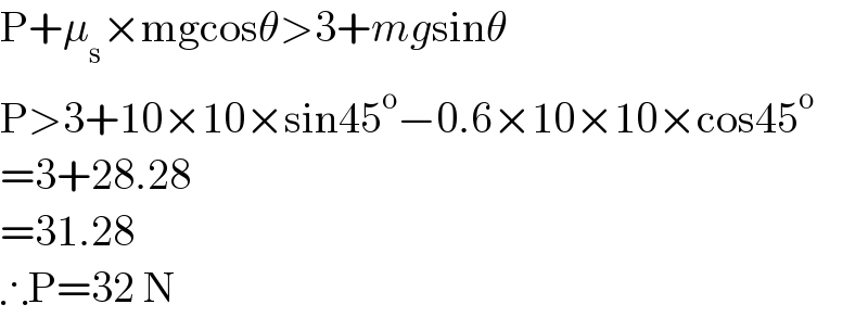 P+μ_s ×mgcosθ>3+mgsinθ  P>3+10×10×sin45^o −0.6×10×10×cos45^o   =3+28.28  =31.28  ∴P=32 N  