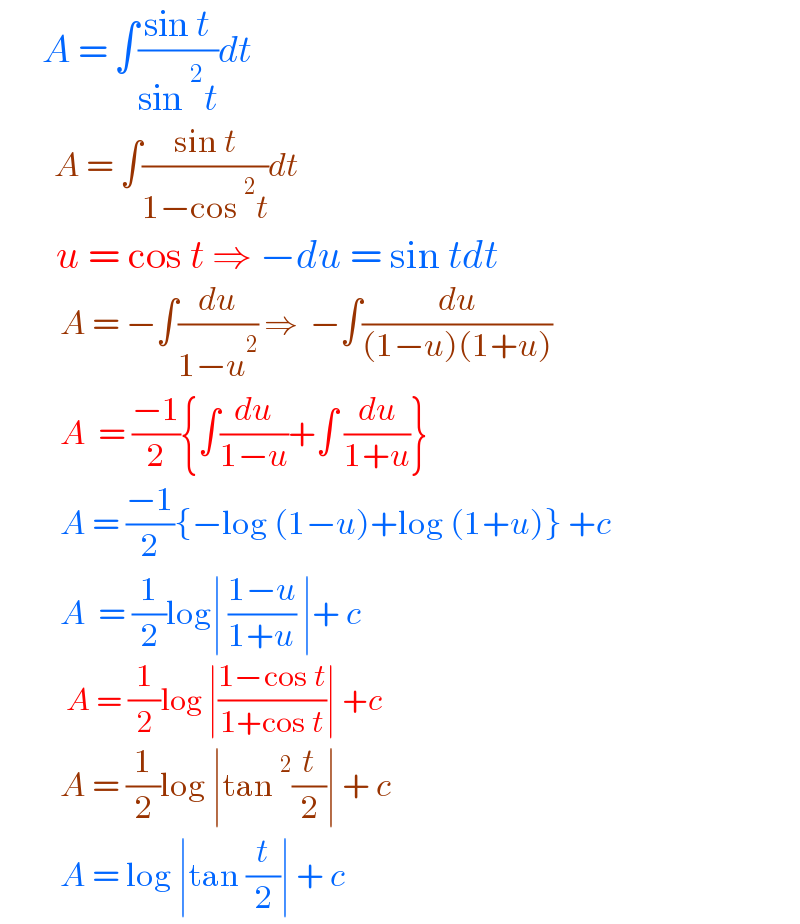        A = ∫((sin t)/(sin^2 t))dt           A = ∫((sin t)/(1−cos^2 t))dt         u = cos t ⇒ −du = sin tdt            A = −∫(du/(1−u^2 )) ⇒  −∫(du/((1−u)(1+u)))            A  = ((−1)/2){∫(du/(1−u))+∫ (du/(1+u))}            A = ((−1)/2){−log (1−u)+log (1+u)} +c            A  = (1/2)log∣ ((1−u)/(1+u)) ∣+ c             A = (1/2)log ∣((1−cos t)/(1+cos t))∣ +c            A = (1/2)log ∣tan^2 (t/2)∣ + c            A = log ∣tan (t/2)∣ + c  