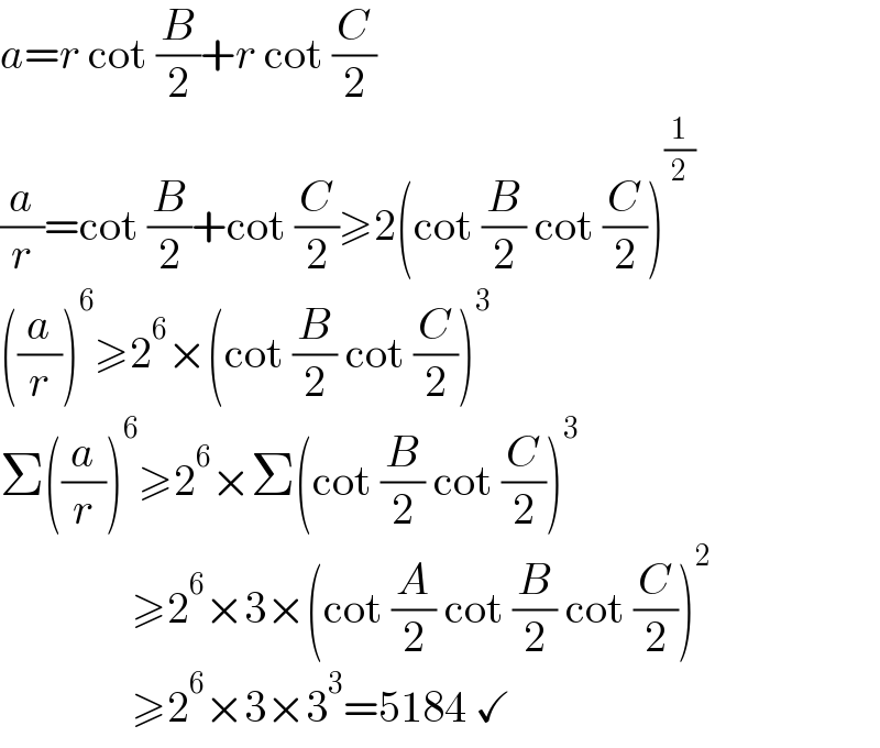a=r cot (B/2)+r cot (C/2)  (a/r)=cot (B/2)+cot (C/2)≥2(cot (B/2) cot (C/2))^(1/2)   ((a/r))^6 ≥2^6 ×(cot (B/2) cot (C/2))^3   Σ((a/r))^6 ≥2^6 ×Σ(cot (B/2) cot (C/2))^3                  ≥2^6 ×3×(cot (A/2) cot (B/2) cot (C/2))^2                  ≥2^6 ×3×3^3 =5184 ✓  