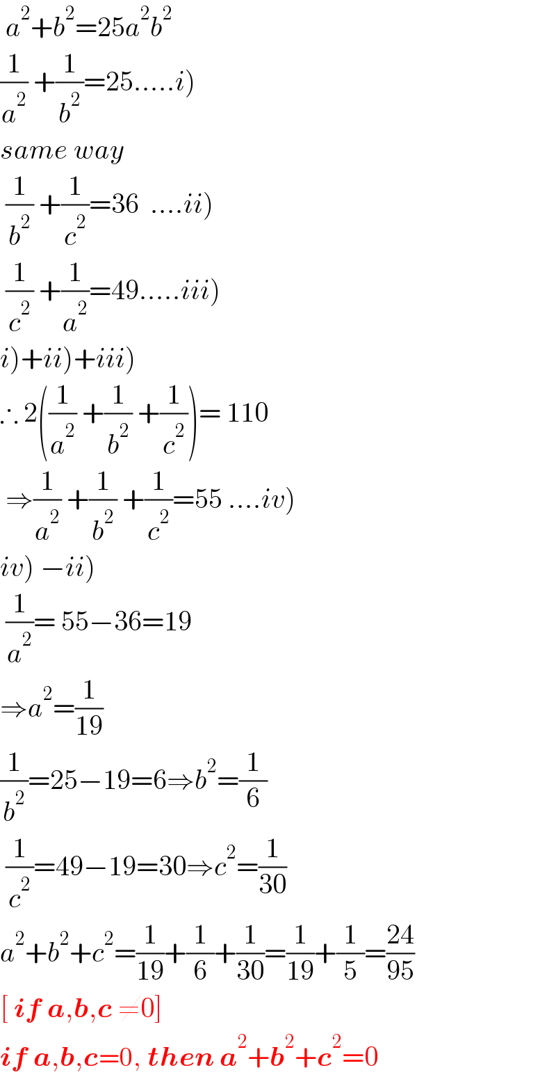  a^2 +b^2 =25a^2 b^2   (1/a^2 ) +(1/b^2 )=25.....i)  same way   (1/b^2 ) +(1/c^2 )=36  ....ii)   (1/c^2 ) +(1/a^2 )=49.....iii)  i)+ii)+iii)  ∴ 2((1/a^2 ) +(1/b^2 ) +(1/c^2 ))= 110   ⇒(1/a^2 ) +(1/b^2 ) +(1/c^2 )=55 ....iv)  iv) −ii)   (1/a^2 )= 55−36=19  ⇒a^2 =(1/(19))  (1/b^2 )=25−19=6⇒b^2 =(1/6)   (1/c^2 )=49−19=30⇒c^2 =(1/(30))  a^2 +b^2 +c^2 =(1/(19))+(1/6)+(1/(30))=(1/(19))+(1/5)=((24)/(95))  [ if a,b,c ≠0]  if a,b,c=0, then a^2 +b^2 +c^2 =0  