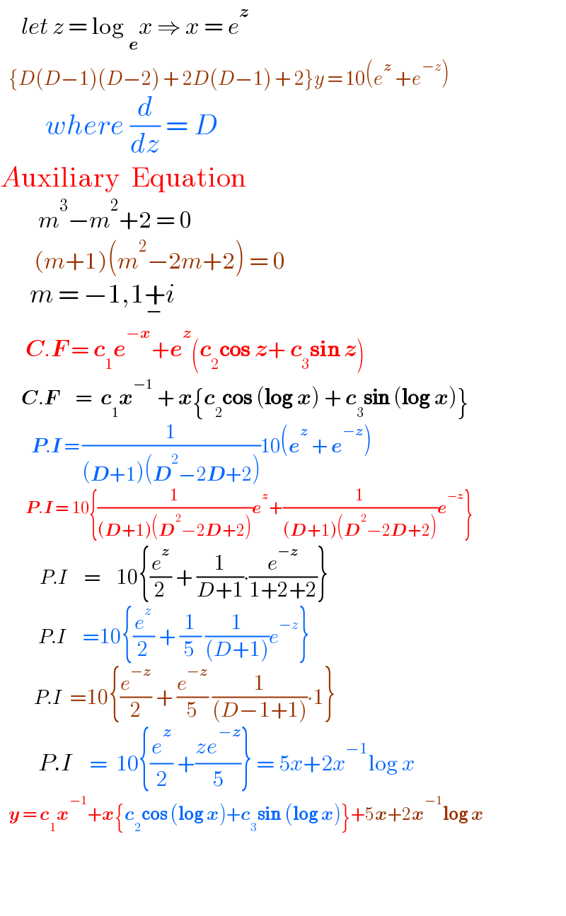      let z = log _e x ⇒ x = e^z      {D(D−1)(D−2) + 2D(D−1) + 2}y = 10(e^(z ) +e^(−z) )          where (d/dz) = D  Auxiliary  Equation           m^3 −m^2 +2 = 0          (m+1)(m^2 −2m+2) = 0         m = −1,1+_− i        C.F = c_1 e^(−x) +e^z (c_2 cos z+ c_3 sin z)        C.F    =  c_1 x^(−1)  + x{c_2 cos (log x) + c_3 sin (log x)}             P.I = (1/((D+1)(D^2 −2D+2)))10(e^z  + e^(−z) )           P.I = 10{(1/((D+1)(D^2 −2D+2)))e^z +(1/((D+1)(D^2 −2D+2)))e^(−z) }                P.I      =    10{(e^z /2) + (1/(D+1))∙(e^(−z) /(1+2+2))}              P.I    =10{(e^z /2) + (1/5) (1/((D+1)))e^(−z) }            P.I  =10{(e^(−z) /2) + (e^(−z) /5) (1/((D−1+1)))∙1}           P.I    =  10{(e^z /2) +((ze^(−z) )/5)} = 5x+2x^(−1) log x     y = c_1 x^(−1) +x{c_2 cos (log x)+c_3 sin (log x)}+5x+2x^(−1) log x        