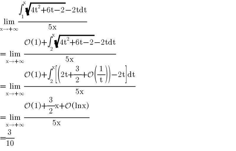 lim_(x→+∞) ((∫_1 ^x (√(4t^2 +6t−2))−2tdt)/(5x))  =lim_(x→+∞) ((O(1)+∫_2 ^x (√(4t^2 +6t−2))−2tdt)/(5x))  =lim_(x→+∞) ((O(1)+∫_2 ^x [(2t+(3/2)+O((1/t)))−2t]dt)/(5x))  =lim_(x→+∞) ((O(1)+(3/2)x+O(lnx))/(5x))  =(3/(10))  
