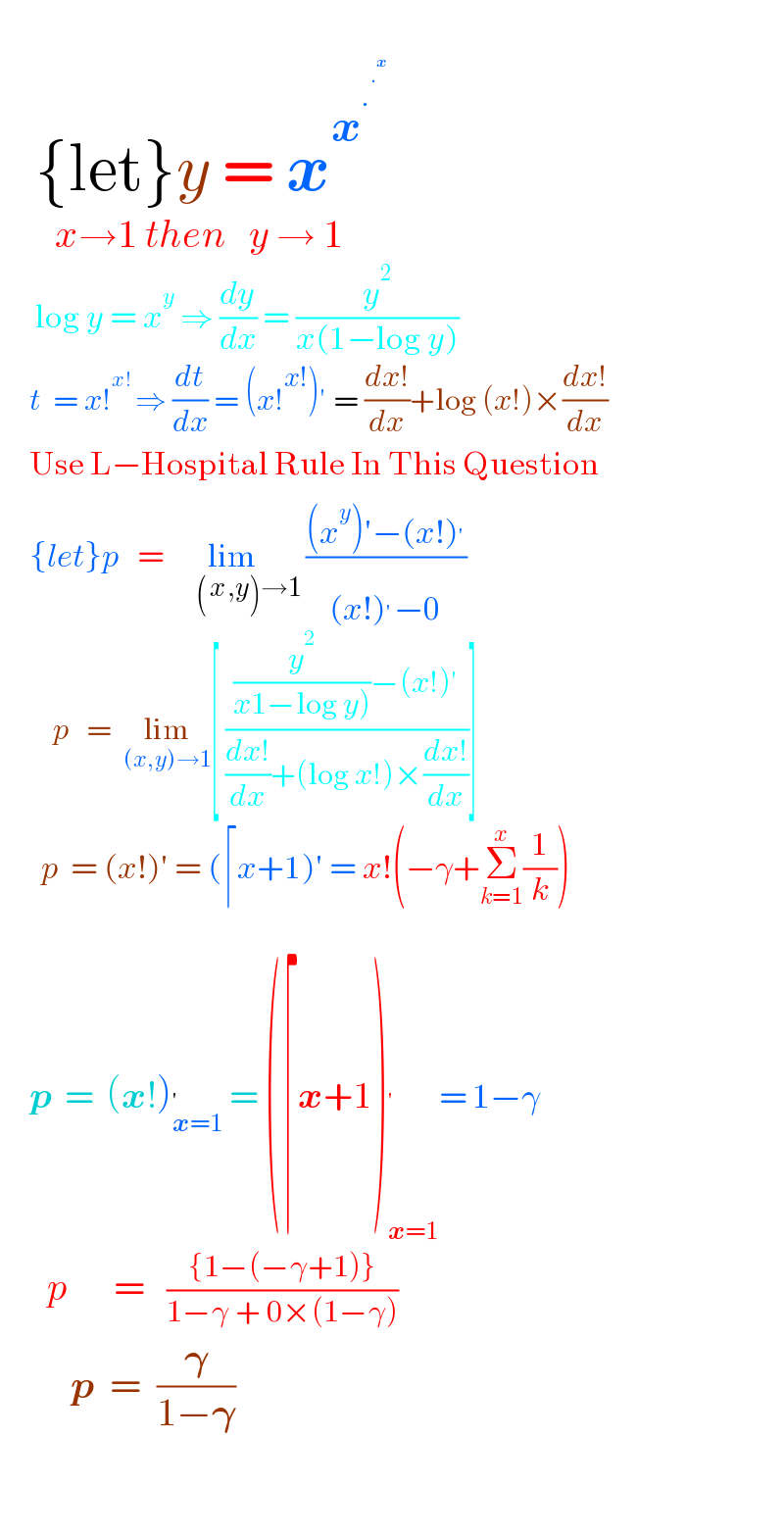      {let}y = x^x^.^.^x             x→1 then   y → 1        log y = x^y  ⇒ (dy/dx) = (y^2 /(x(1−log y)))       t  = x!^(x! ) ⇒ (dt/dx) = (x!^(x!) )′ = ((dx!)/dx)+log (x!)×((dx!)/dx)       Use L−Hospital Rule In This Question       {let}p   =lim_(        (x_(     ) ,y)→1)  (((x^y )′−(x!)^′ )/((x!)^′ −0))           p   =  lim_((x,y)→1) [ (((y^2 /(x1−log y)))−(x!)′)/(((dx!)/dx)+(log x!)×((dx!)/dx)))]         p  = (x!)′ = (⌈x+1)′ = x!(−γ+Σ_(k=1) ^x (1/k))       p  =  (x!)_(x=1) ^′  = (⌈x+1)_(x=1) ^′ = 1−γ        p      =   (({1−(−γ+1)})/(1−γ + 0×(1−γ)))           p  =  (𝛄/(1−𝛄))      