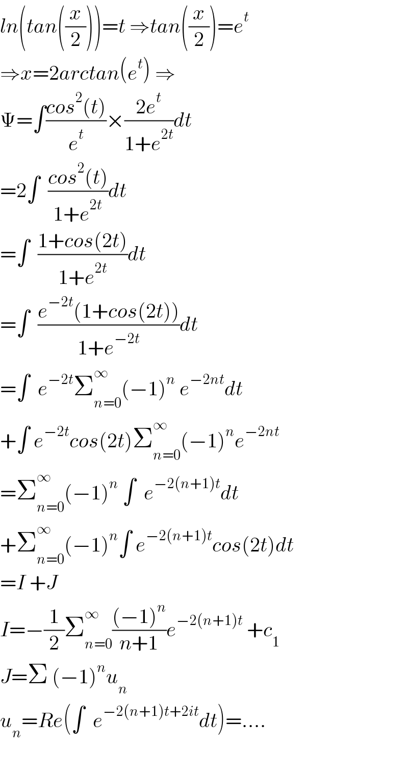 ln(tan((x/2)))=t ⇒tan((x/2))=e^t   ⇒x=2arctan(e^t ) ⇒  Ψ=∫((cos^2 (t))/e^t )×((2e^t )/(1+e^(2t) ))dt  =2∫  ((cos^2 (t))/(1+e^(2t) ))dt  =∫  ((1+cos(2t))/(1+e^(2t) ))dt  =∫  ((e^(−2t) (1+cos(2t)))/(1+e^(−2t) ))dt  =∫  e^(−2t) Σ_(n=0) ^∞ (−1)^n  e^(−2nt) dt  +∫ e^(−2t) cos(2t)Σ_(n=0) ^∞ (−1)^n e^(−2nt)   =Σ_(n=0) ^∞ (−1)^n  ∫  e^(−2(n+1)t) dt  +Σ_(n=0) ^∞ (−1)^n ∫ e^(−2(n+1)t) cos(2t)dt  =I +J  I=−(1/2)Σ_(n=0) ^∞ (((−1)^n )/(n+1))e^(−2(n+1)t)  +c_1   J=Σ (−1)^n u_n   u_n =Re(∫  e^(−2(n+1)t+2it) dt)=....    