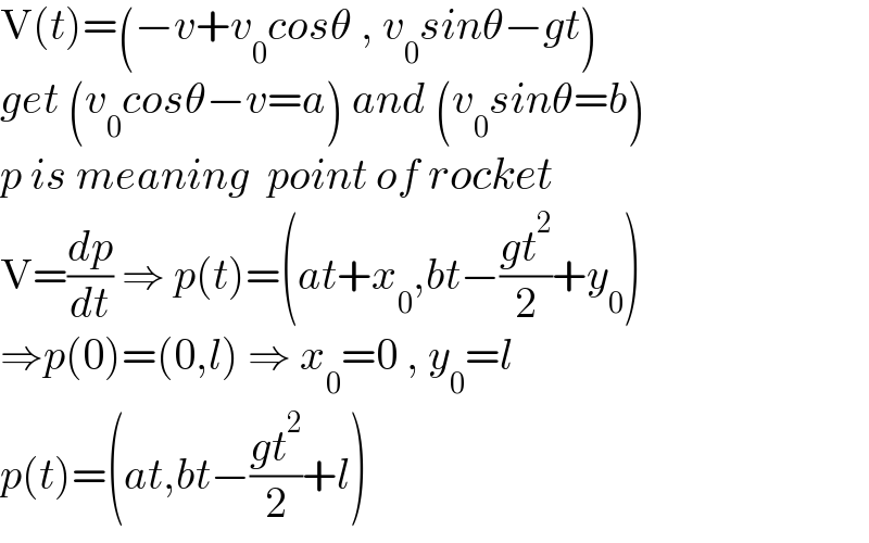 V(t)=(−v+v_0 cosθ , v_0 sinθ−gt)  get (v_0 cosθ−v=a) and (v_0 sinθ=b)  p is meaning  point of rocket  V=(dp/dt) ⇒ p(t)=(at+x_0 ,bt−((gt^2 )/2)+y_0 )  ⇒p(0)=(0,l) ⇒ x_0 =0 , y_0 =l  p(t)=(at,bt−((gt^2 )/2)+l)  