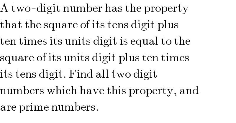 A two-digit number has the property  that the square of its tens digit plus  ten times its units digit is equal to the  square of its units digit plus ten times  its tens digit. Find all two digit  numbers which have this property, and  are prime numbers.  