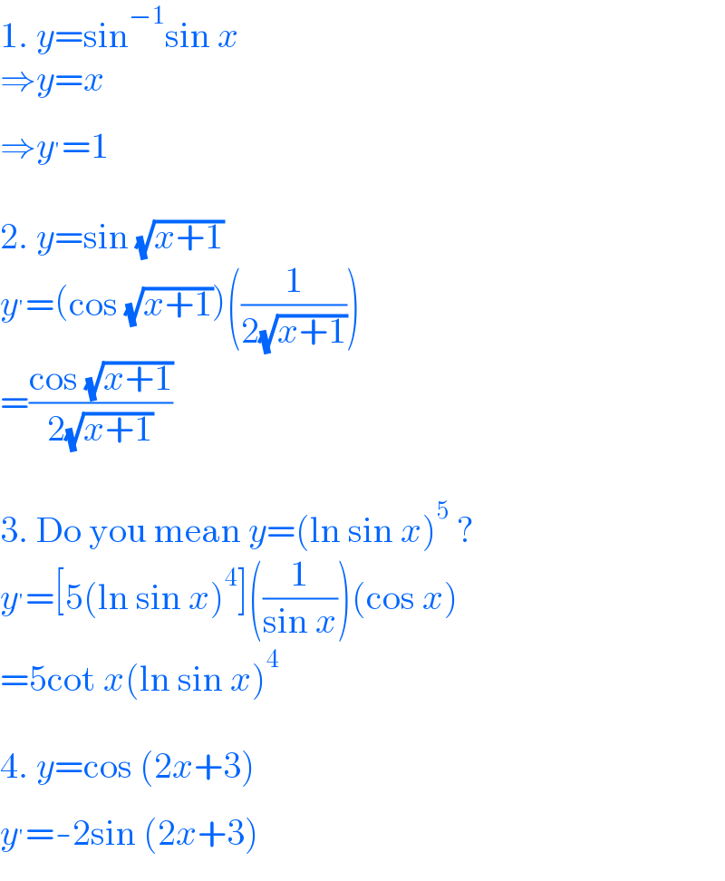 1. y=sin^(−1) sin x  ⇒y=x  ⇒y^′ =1    2. y=sin (√(x+1))  y^′ =(cos (√(x+1)))((1/(2(√(x+1)))))  =((cos (√(x+1)))/(2(√(x+1))))    3. Do you mean y=(ln sin x)^5  ?  y^′ =[5(ln sin x)^4 ]((1/(sin x)))(cos x)  =5cot x(ln sin x)^4     4. y=cos (2x+3)  y^′ =-2sin (2x+3)  