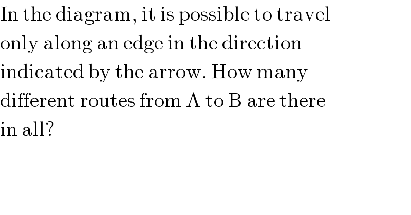 In the diagram, it is possible to travel  only along an edge in the direction  indicated by the arrow. How many  different routes from A to B are there  in all?  