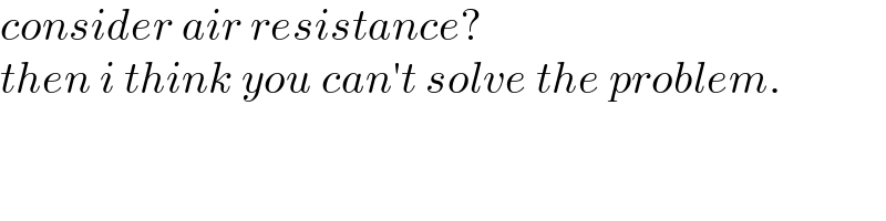consider air resistance?  then i think you can′t solve the problem.  
