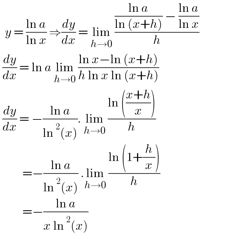   y = ((ln a)/(ln x)) ⇒(dy/dx) = lim_(h→0)  ((((ln a)/(ln (x+h))) − ((ln a)/(ln x)))/h)   (dy/dx) = ln a lim_(h→0)  ((ln x−ln (x+h))/(h ln x ln (x+h)))   (dy/dx) = −((ln a)/(ln^2 (x))). lim_(h→0)  ((ln (((x+h)/x)))/h)           =−((ln a)/(ln^2 (x))) .lim_(h→0)  ((ln (1+(h/x)))/h)           =−((ln a)/(x ln^2 (x)))   
