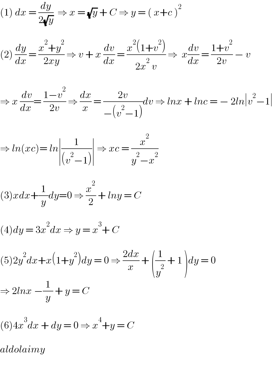 (1) dx = (dy/(2(√y)))  ⇒ x = (√y) + C ⇒ y = ( x+c )^2     (2) (dy/dx) = ((x^2 +y^2 )/(2xy)) ⇒ v + x (dv/dx) = ((x^2 (1+v^2 ))/(2x^2  v)) ⇒  x(dv/dx) = ((1+v^2 )/(2v)) − v    ⇒ x (dv/(dx ))= ((1−v^2 )/(2v)) ⇒ (dx/x) = ((2v)/(−(v^2 −1)))dv ⇒ lnx + lnc = − 2ln∣v^2 −1∣    ⇒ ln(xc)= ln∣(1/((v^2 −1)))∣ ⇒ xc = (x^2 /(y^2 −x^2 ))    (3)xdx+(1/y)dy=0 ⇒ (x^2 /2) + lny = C    (4)dy = 3x^2 dx ⇒ y = x^3 + C    (5)2y^2 dx+x(1+y^2 )dy = 0 ⇒ ((2dx)/x) + ((1/y^2 ) + 1 )dy = 0   ⇒ 2lnx −(1/y) + y = C    (6)4x^3 dx + dy = 0 ⇒ x^4 +y = C    aldolaimy    