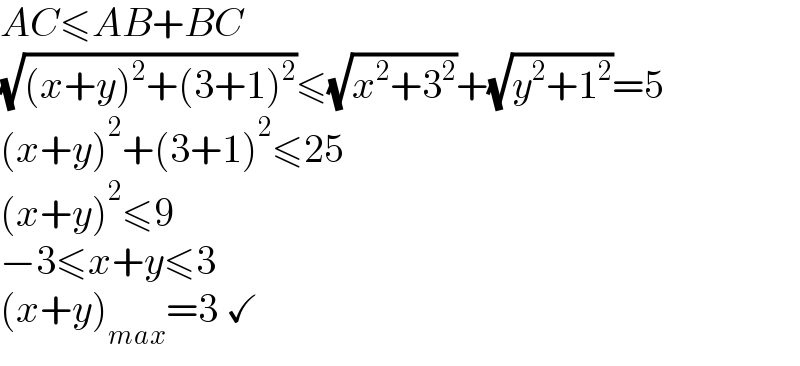 AC≤AB+BC  (√((x+y)^2 +(3+1)^2 ))≤(√(x^2 +3^2 ))+(√(y^2 +1^2 ))=5  (x+y)^2 +(3+1)^2 ≤25  (x+y)^2 ≤9  −3≤x+y≤3  (x+y)_(max) =3 ✓  