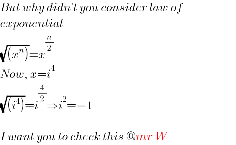 But why didn′t you consider law of  exponential  (√((x^n )))=x^(n/2)   Now, x=i^4   (√((i^4 )))=i^(4/2) ⇒i^2 =−1    I want you to check this @mr W  