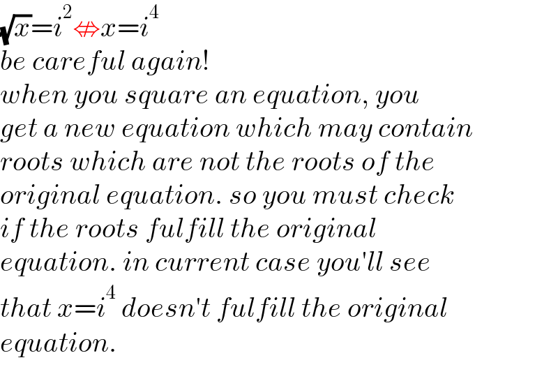 (√x)=i^2 ⇎x=i^4   be careful again!  when you square an equation, you  get a new equation which may contain   roots which are not the roots of the   original equation. so you must check  if the roots fulfill the original  equation. in current case you′ll see  that x=i^4  doesn′t fulfill the original  equation.  