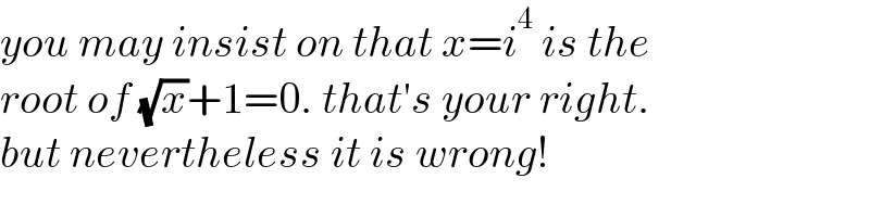 you may insist on that x=i^4  is the  root of (√x)+1=0. that′s your right.  but nevertheless it is wrong!  