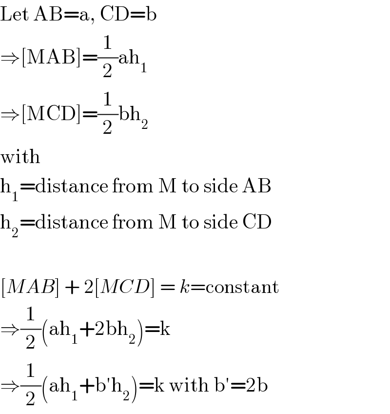 Let AB=a, CD=b  ⇒[MAB]=(1/2)ah_1   ⇒[MCD]=(1/2)bh_2   with  h_1 =distance from M to side AB  h_2 =distance from M to side CD    [MAB] + 2[MCD] = k=constant  ⇒(1/2)(ah_1 +2bh_2 )=k  ⇒(1/2)(ah_1 +b′h_2 )=k with b′=2b  
