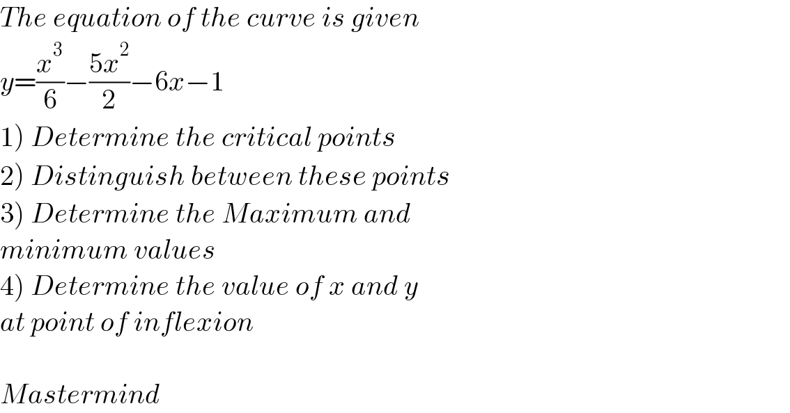 The equation of the curve is given  y=(x^3 /6)−((5x^2 )/2)−6x−1  1) Determine the critical points  2) Distinguish between these points  3) Determine the Maximum and  minimum values  4) Determine the value of x and y  at point of inflexion     Mastermind  
