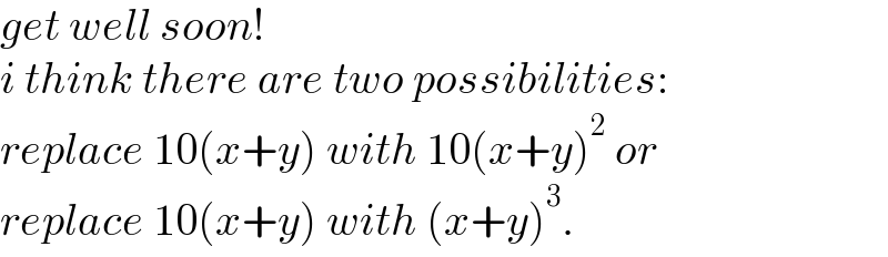 get well soon!  i think there are two possibilities:  replace 10(x+y) with 10(x+y)^2  or  replace 10(x+y) with (x+y)^3 .  
