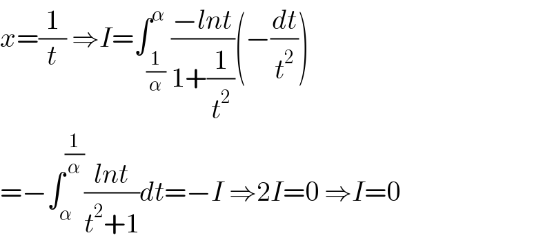 x=(1/t) ⇒I=∫_(1/α) ^α ((−lnt)/(1+(1/t^2 )))(−(dt/t^2 ))  =−∫_α ^(1/α) ((lnt)/(t^2 +1))dt=−I ⇒2I=0 ⇒I=0  