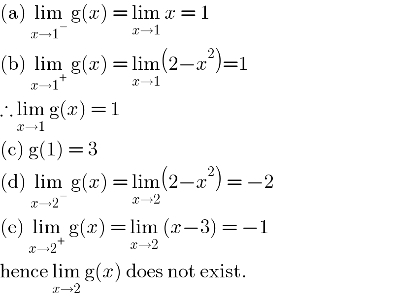 (a) lim_(x→1^− )  g(x) = lim_(x→1)  x = 1  (b) lim_(x→1^+ )  g(x) = lim_(x→1) (2−x^2 )=1  ∴ lim_(x→1)  g(x) = 1  (c) g(1) = 3  (d) lim_(x→2^− )  g(x) = lim_(x→2) (2−x^2 ) = −2  (e) lim_(x→2^+ )  g(x) = lim_(x→2)  (x−3) = −1  hence lim_(x→2)  g(x) does not exist.  