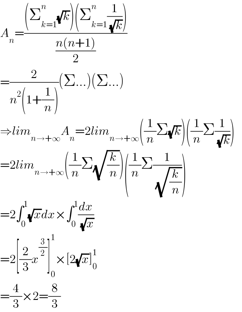 A_n =(((Σ_(k=1) ^n (√k))(Σ_(k=1) ^n (1/( (√k)))))/((n(n+1))/2))  =(2/(n^2 (1+(1/n))))(Σ...)(Σ...)  ⇒lim_(n→+∞) A_n =2lim_(n→+∞) ((1/n)Σ(√k))((1/n)Σ(1/( (√k))))  =2lim_(n→+∞) ((1/n)Σ(√(k/n)))((1/n)Σ(1/( (√(k/n)))))  =2∫_0 ^1 (√x)dx×∫_0 ^1 (dx/( (√x)))  =2[(2/3)x^(3/2) ]_0 ^1 ×[2(√x)]_0 ^1   =(4/3)×2=(8/3)  