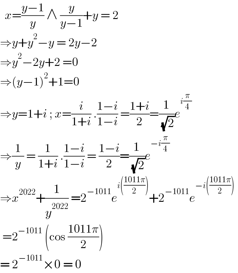   x=((y−1)/y) ∧ (y/(y−1))+y = 2  ⇒y+y^2 −y = 2y−2  ⇒y^2 −2y+2 =0  ⇒(y−1)^2 +1=0  ⇒y=1+i ; x=(i/(1+i)) .((1−i)/(1−i)) =((1+i)/2)=(1/( (√2)))e^(i(π/4))   ⇒(1/y) = (1/(1+i)) .((1−i)/(1−i)) = ((1−i)/2)=(1/( (√2)))e^(−i(π/4))   ⇒x^(2022) +(1/y^(2022) ) =2^(−1011) e^(i(((1011π)/2))) +2^(−1011) e^(−i(((1011π)/2)))    =2^(−1011)  (cos ((1011π)/2))  = 2^(−1011) ×0 = 0   