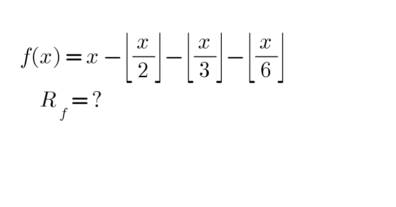        f(x) = x −⌊(x/2)⌋−⌊(x/3)⌋−⌊(x/6)⌋            R_( f)  = ?         