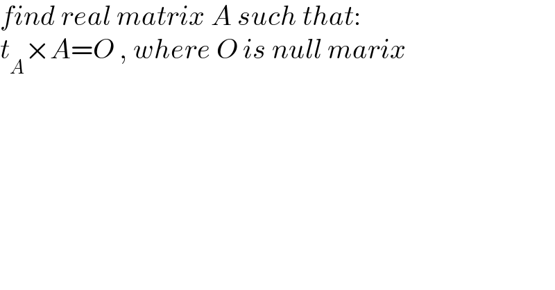 find real matrix A such that:  t_A ×A=O , where O is null marix  
