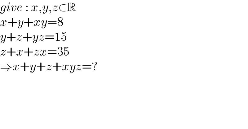 give : x,y,z∈R   x+y+xy=8  y+z+yz=15  z+x+zx=35  ⇒x+y+z+xyz=?  