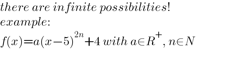 there are infinite possibilities!  example:  f(x)=a(x−5)^(2n) +4 with a∈R^+ , n∈N  