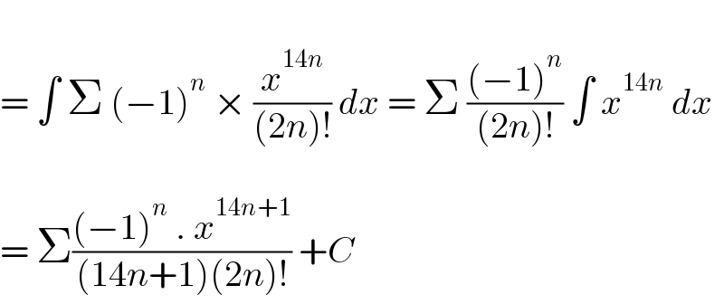   = ∫ Σ (−1)^n  × (x^(14n) /((2n)!)) dx = Σ (((−1)^n )/((2n)!)) ∫ x^(14n)  dx    = Σ(((−1)^n  . x^(14n+1) )/((14n+1)(2n)!)) +C  