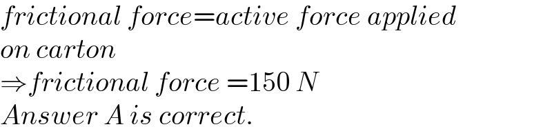 frictional force=active force applied  on carton  ⇒frictional force =150 N  Answer A is correct.  