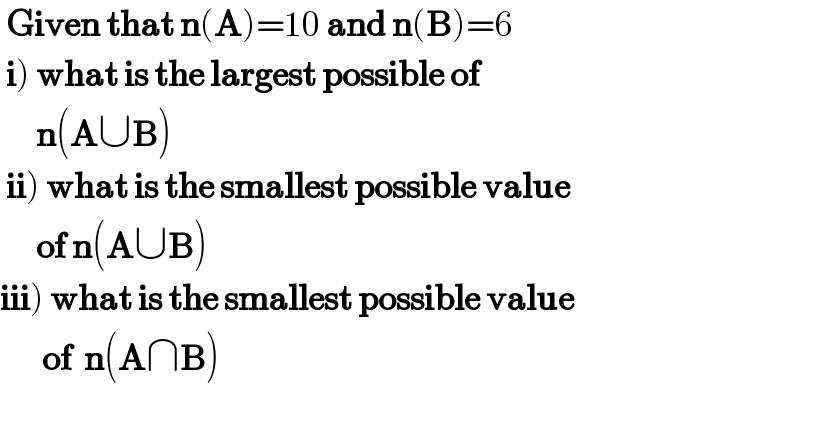  Given that n(A)=10 and n(B)=6   i) what is the largest possible of         n(A∪B)   ii) what is the smallest possible value        of n(A∪B)  iii) what is the smallest possible value         of  n(A∩B)    