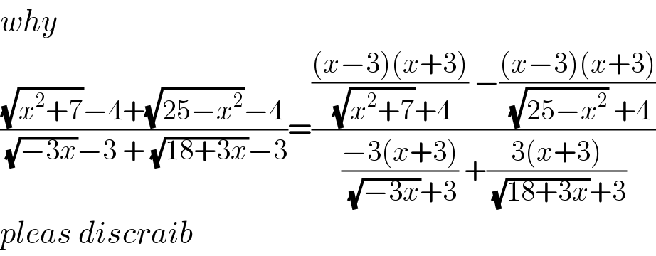 why  (((√(x^2 +7))−4+(√(25−x^2 ))−4)/( (√(−3x))−3 + (√(18+3x))−3))=(((((x−3)(x+3))/( (√(x^2 +7))+4)) −(((x−3)(x+3))/( (√(25−x^2 )) +4)))/(((−3(x+3))/( (√(−3x))+3)) +((3(x+3))/( (√(18+3x))+3))))  pleas discraib  