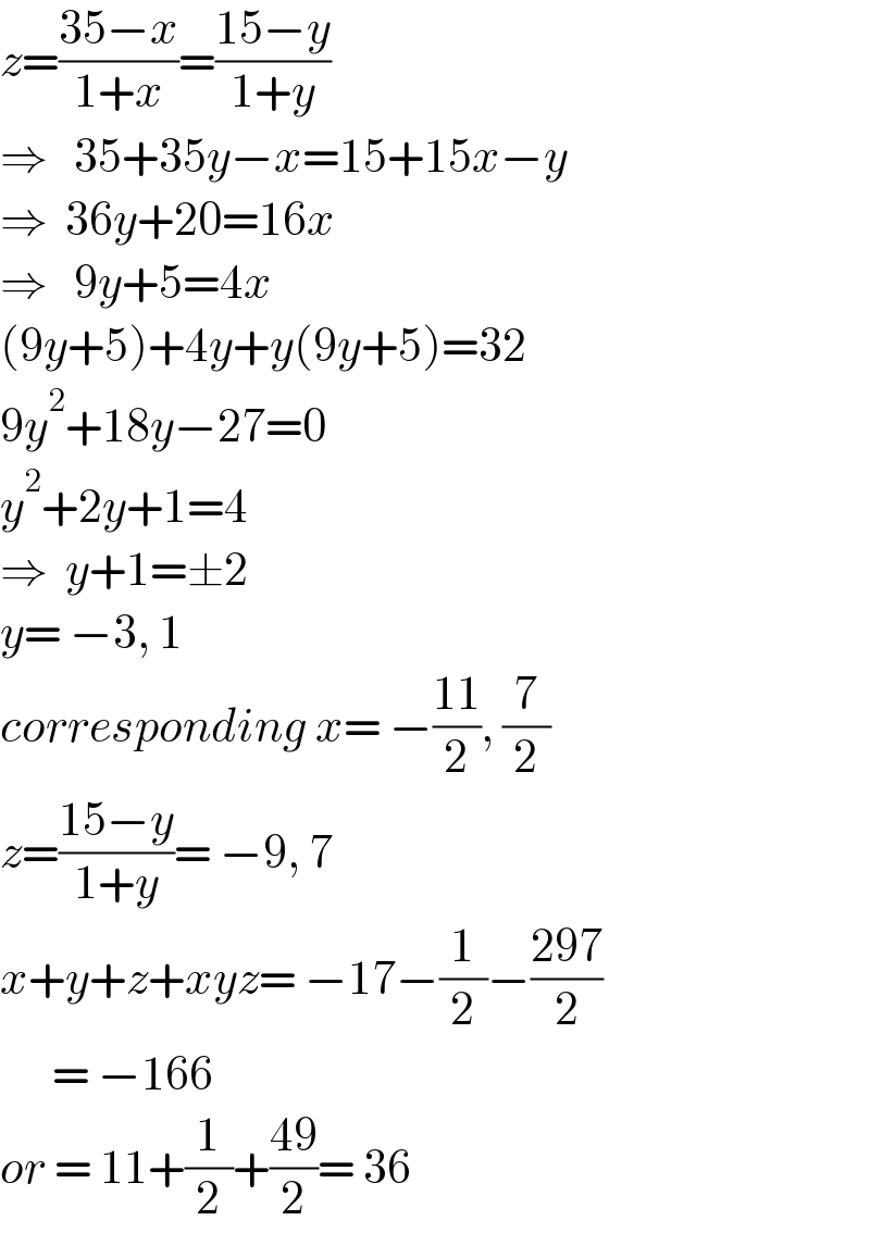 z=((35−x)/(1+x))=((15−y)/(1+y))  ⇒   35+35y−x=15+15x−y  ⇒  36y+20=16x  ⇒   9y+5=4x  (9y+5)+4y+y(9y+5)=32  9y^2 +18y−27=0  y^2 +2y+1=4  ⇒  y+1=±2  y= −3, 1  corresponding x= −((11)/2), (7/2)  z=((15−y)/(1+y))= −9, 7  x+y+z+xyz= −17−(1/2)−((297)/2)        = −166  or = 11+(1/2)+((49)/2)= 36  