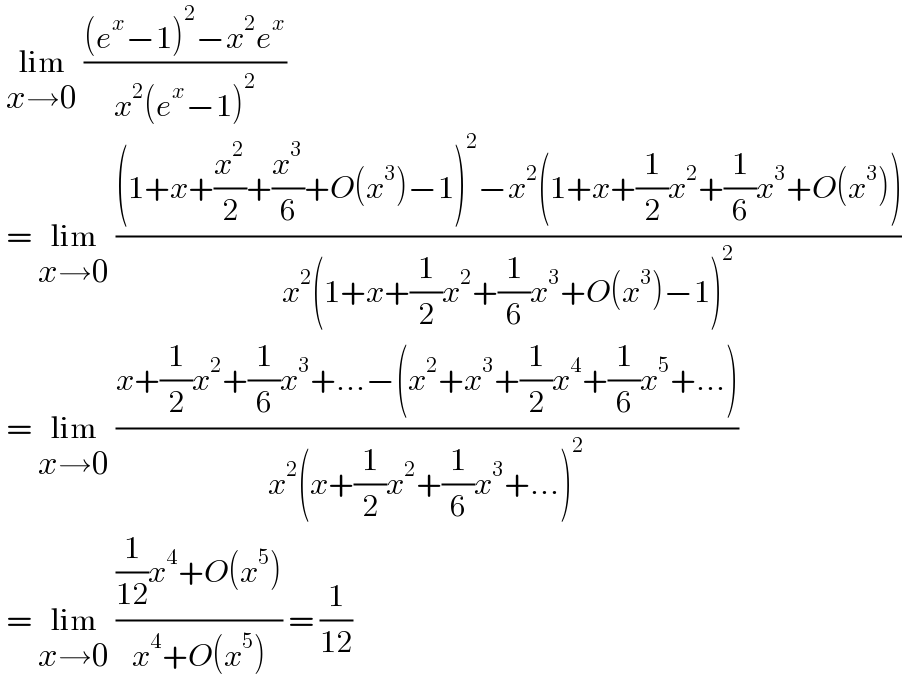  lim_(x→0)  (((e^x −1)^2 −x^2 e^x )/(x^2 (e^x −1)^2 ))    = lim_(x→0)  (((1+x+(x^2 /2)+(x^3 /6)+O(x^3 )−1)^2 −x^2 (1+x+(1/2)x^2 +(1/6)x^3 +O(x^3 )))/(x^2 (1+x+(1/2)x^2 +(1/6)x^3 +O(x^3 )−1)^2 ))   = lim_(x→0)  ((x+(1/2)x^2 +(1/6)x^3 +...−(x^2 +x^3 +(1/2)x^4 +(1/6)x^5 +...))/(x^2 (x+(1/2)x^2 +(1/6)x^3 +...)^2 ))   = lim_(x→0)  (((1/(12))x^4 +O(x^5 ))/(x^4 +O(x^5 ))) = (1/(12))  
