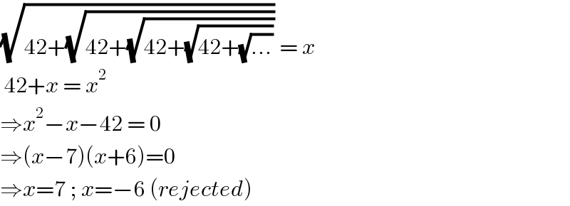 (√(42+(√(42+(√(42+(√(42+(√(...)))))))))) = x   42+x = x^2   ⇒x^2 −x−42 = 0  ⇒(x−7)(x+6)=0  ⇒x=7 ; x=−6 (rejected)  