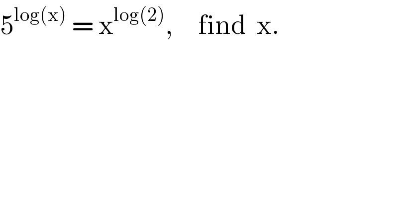 5^(log(x))  = x^(log(2)) ,     find  x.  