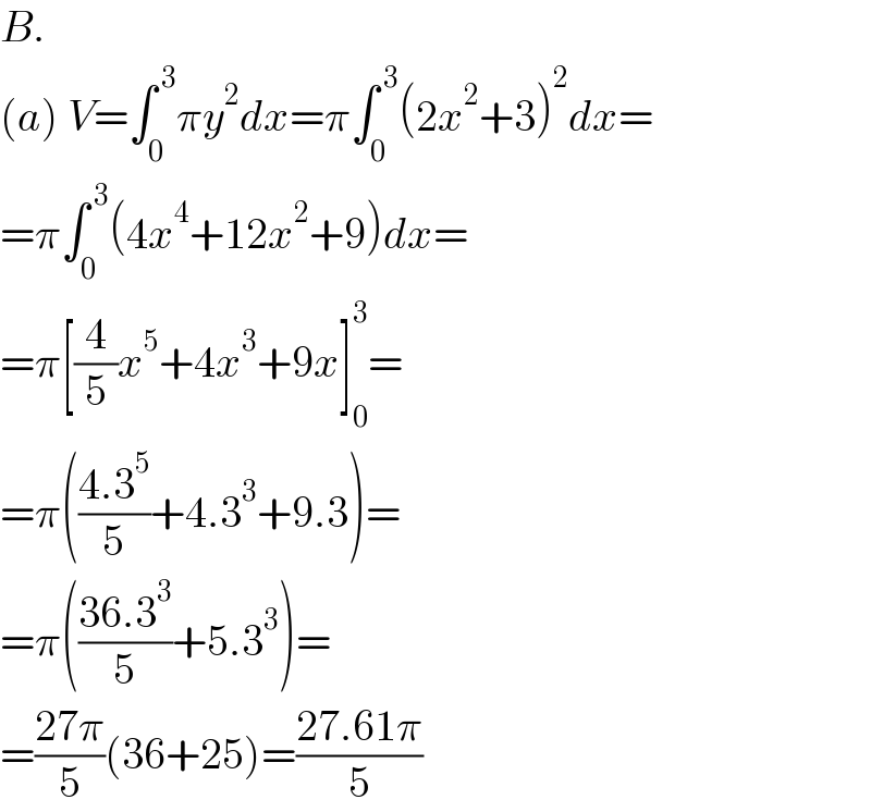 B.  (a) V=∫_0 ^( 3) πy^2 dx=π∫_0 ^( 3) (2x^2 +3)^2 dx=  =π∫_0 ^( 3) (4x^4 +12x^2 +9)dx=  =π[(4/5)x^5 +4x^3 +9x]_0 ^3 =  =π(((4.3^5 )/5)+4.3^3 +9.3)=  =π(((36.3^3 )/5)+5.3^3 )=  =((27π)/5)(36+25)=((27.61π)/5)  