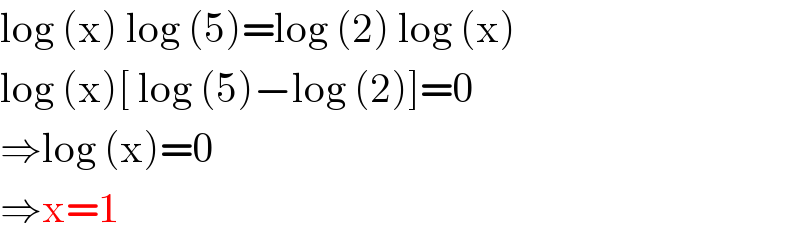 log (x) log (5)=log (2) log (x)  log (x)[ log (5)−log (2)]=0  ⇒log (x)=0  ⇒x=1  