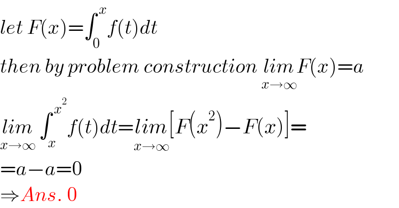 let F(x)=∫_0 ^( x) f(t)dt  then by problem construction lim_(x→∞) F(x)=a  lim_(x→∞)  ∫_x ^( x^2 ) f(t)dt=lim_(x→∞) [F(x^2 )−F(x)]=  =a−a=0  ⇒Ans. 0  
