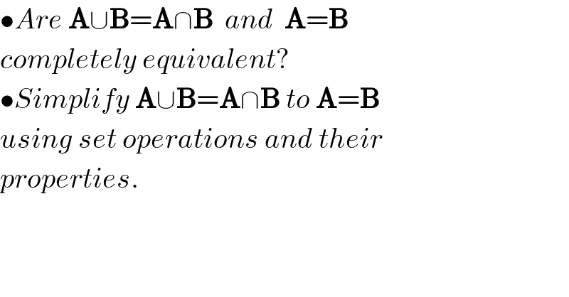 •Are A∪B=A∩B  and  A=B   completely equivalent?  •Simplify A∪B=A∩B to A=B  using set operations and their  properties.  
