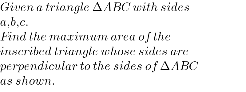 Given a triangle ΔABC with sides  a,b,c.  Find the maximum area of the   inscribed triangle whose sides are  perpendicular to the sides of ΔABC  as shown.  