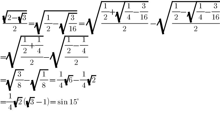   ((√(2−(√3)))/2) =(√((1/2)−(√(3/(16))))) = (√(((1/2)+(√((1/4)−(3/(16)))))/2)) −(√(((1/2)−(√((1/4)−(3/(16)))))/2))  =(√(((1/2)+(1/4))/2))−(√(((1/2)−(1/4))/2))  =(√(3/8))−(√(1/8)) = (1/4)(√6)−(1/4)(√2)  =(1/4)(√2) ((√3) −1)= sin 15°  