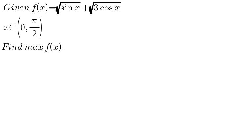   Given f(x)=(√(sin x)) +(√(3 cos x))     x∈ (0, (π/2))   Find max f(x).   