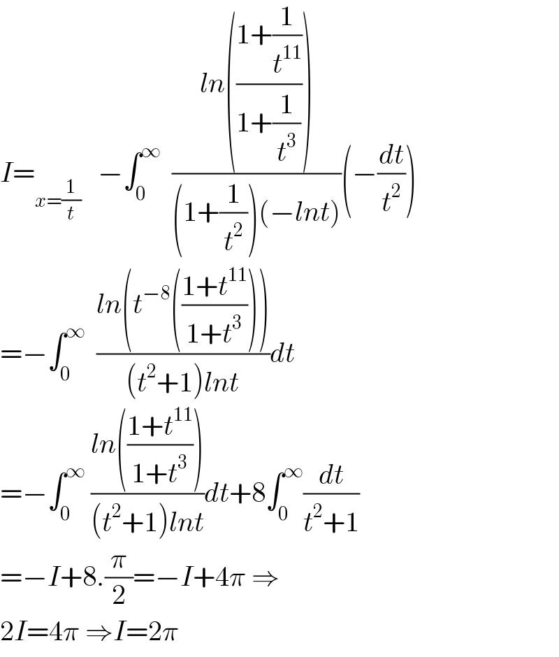 I=_(x=(1/t))    −∫_0 ^∞   ((ln(((1+(1/t^(11) ))/(1+(1/t^3 )))))/((1+(1/t^2 ))(−lnt)))(−(dt/t^2 ))  =−∫_0 ^∞   ((ln(t^(−8) (((1+t^(11) )/(1+t^3 )))))/((t^2 +1)lnt))dt  =−∫_0 ^∞  ((ln(((1+t^(11) )/(1+t^3 ))))/((t^2 +1)lnt))dt+8∫_0 ^∞ (dt/(t^2 +1))  =−I+8.(π/2)=−I+4π ⇒  2I=4π ⇒I=2π  